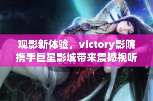 观影新体验，victory影院携手巨星影城带来震撼视听享受