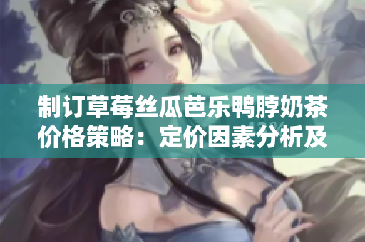 制订草莓丝瓜芭乐鸭脖奶茶价格策略：定价因素分析及市场竞争战略