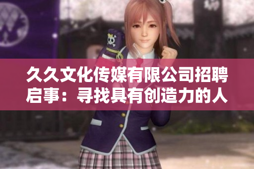 久久文化传媒有限公司招聘启事：寻找具有创造力的人才