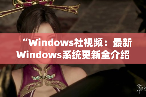 “Windows社视频：最新Windows系统更新全介绍与教程”