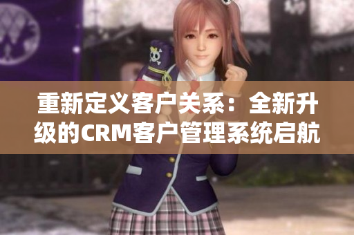 重新定义客户关系：全新升级的CRM客户管理系统启航