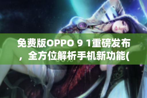 免费版OPPO 9 1重磅发布，全方位解析手机新功能(1)