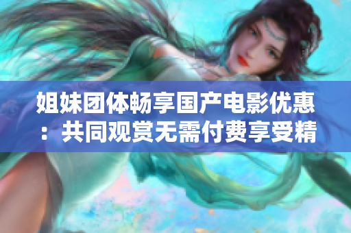 姐妹团体畅享国产电影优惠：共同观赏无需付费享受精彩国语电影盛宴