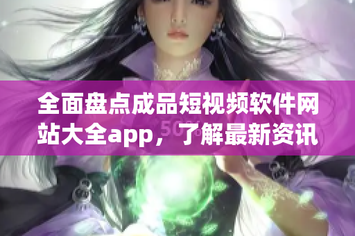 全面盘点成品短视频软件网站大全app，了解最新资讯