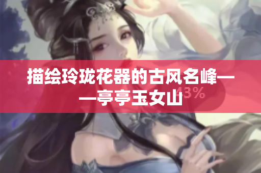 描绘玲珑花器的古风名峰——亭亭玉女山