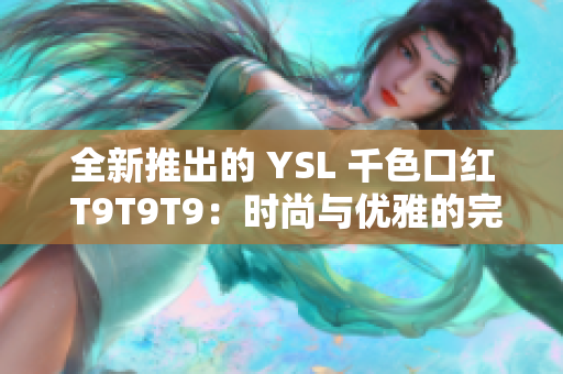 全新推出的 YSL 千色口红 T9T9T9：时尚与优雅的完美结合