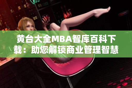 黄台大全MBA智库百科下载：助您解锁商业管理智慧