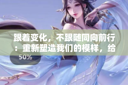 跟着变化，不跟随同向前行：重新塑造我们的模样，给出新的姿态