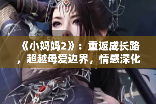 《小妈妈2》：重返成长路，超越母爱边界，情感深化延续