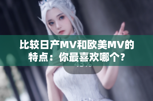 比较日产MV和欧美MV的特点：你最喜欢哪个？