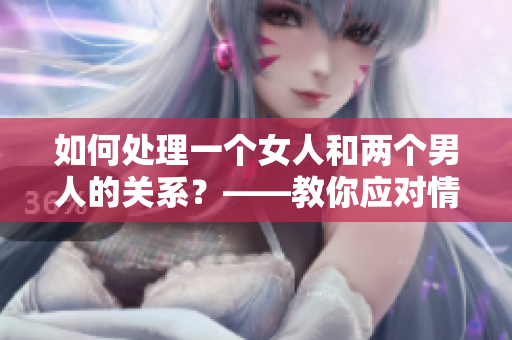 如何处理一个女人和两个男人的关系？——教你应对情感困境