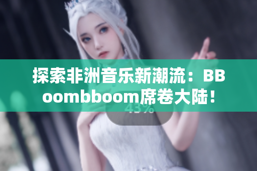探索非洲音乐新潮流：BBoombboom席卷大陆！