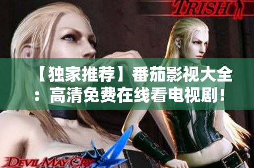 【独家推荐】番茄影视大全：高清免费在线看电视剧！