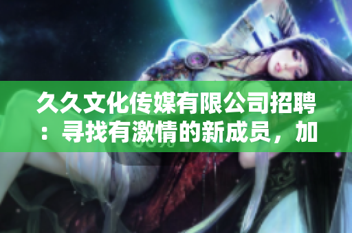 久久文化传媒有限公司招聘：寻找有激情的新成员，加入我们的团队!
