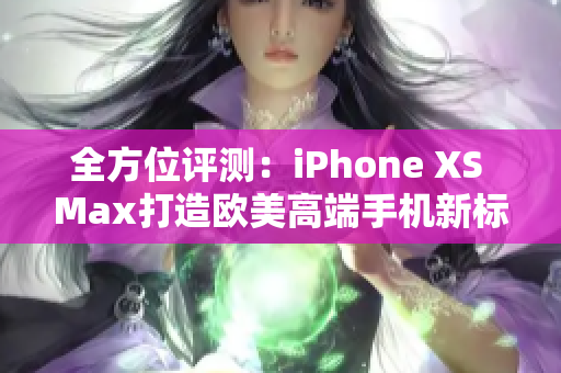 全方位评测：iPhone XS Max打造欧美高端手机新标杆