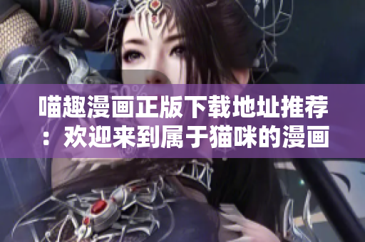 喵趣漫画正版下载地址推荐：欢迎来到属于猫咪的漫画世界！