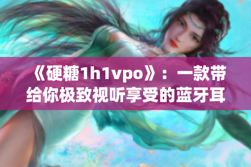 《硬糖1h1vpo》：一款带给你极致视听享受的蓝牙耳机