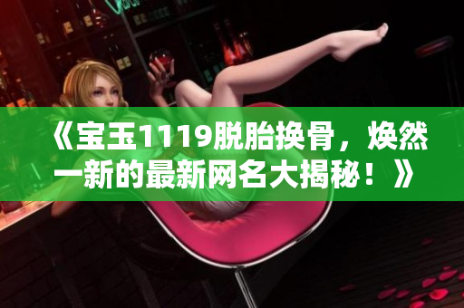 《宝玉1119脱胎换骨，焕然一新的最新网名大揭秘！》