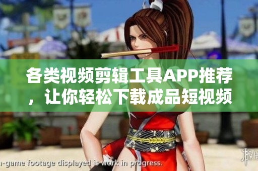 各类视频剪辑工具APP推荐，让你轻松下载成品短视频