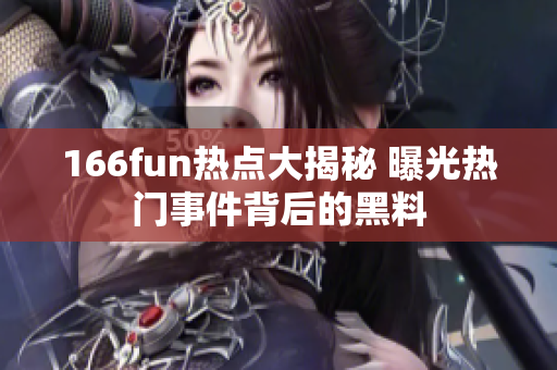 166fun热点大揭秘 曝光热门事件背后的黑料