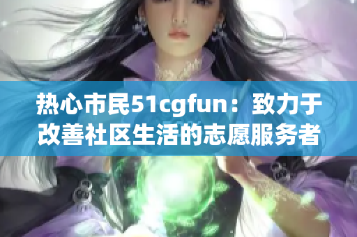 热心市民51cgfun：致力于改善社区生活的志愿服务者