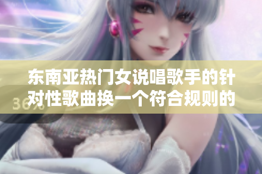 东南亚热门女说唱歌手的针对性歌曲换一个符合规则的 