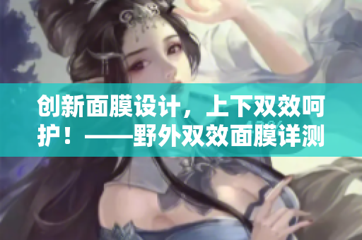创新面膜设计，上下双效呵护！——野外双效面膜详测