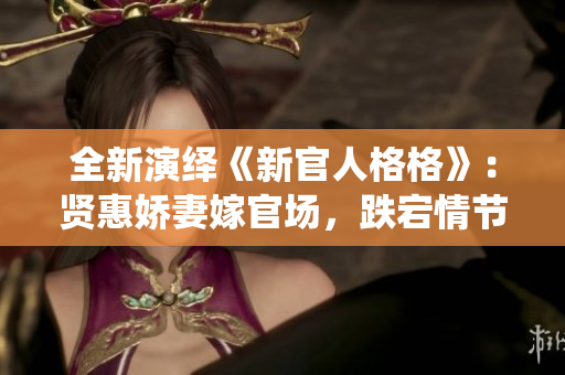 全新演绎《新官人格格》：贤惠娇妻嫁官场，跌宕情节引爆热血！