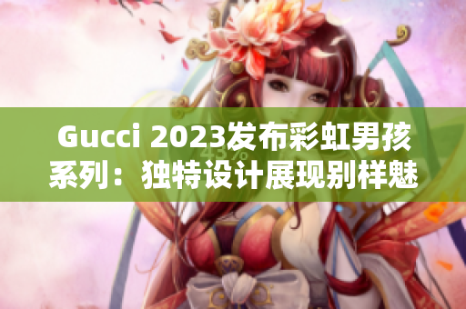 Gucci 2023发布彩虹男孩系列：独特设计展现别样魅力