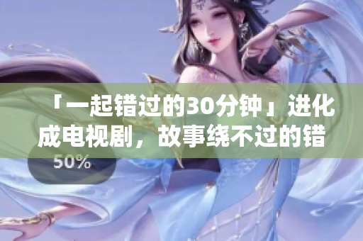 「一起错过的30分钟」进化成电视剧，故事绕不过的错位痛苦