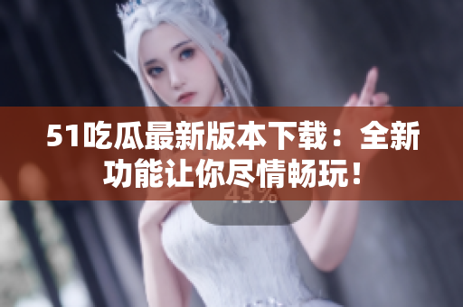 51吃瓜最新版本下载：全新功能让你尽情畅玩！