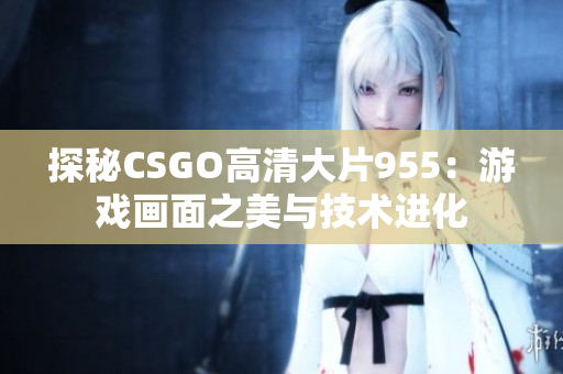 探秘CSGO高清大片955：游戏画面之美与技术进化