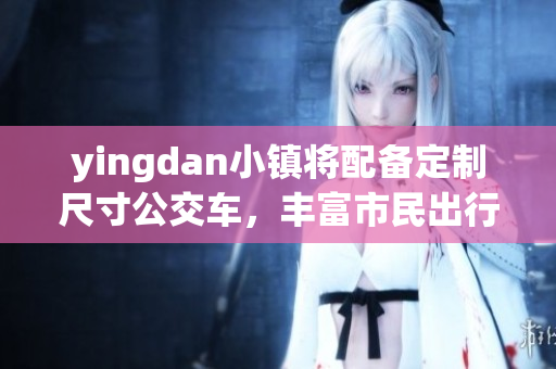 yingdan小镇将配备定制尺寸公交车，丰富市民出行选择