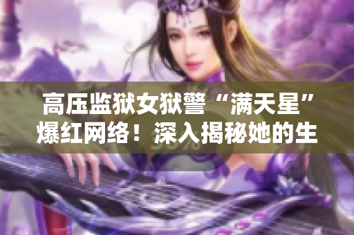 高压监狱女狱警“满天星”爆红网络！深入揭秘她的生活与工作
