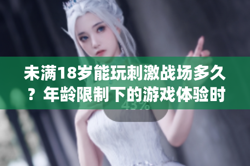 未满18岁能玩刺激战场多久？年龄限制下的游戏体验时长调查(1)