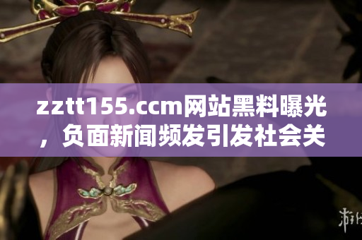 zztt155.ccm网站黑料曝光，负面新闻频发引发社会关注