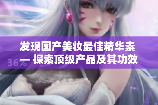 发现国产美妆最佳精华素 — 探索顶级产品及其功效