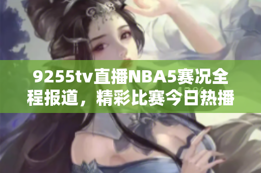 9255tv直播NBA5赛况全程报道，精彩比赛今日热播