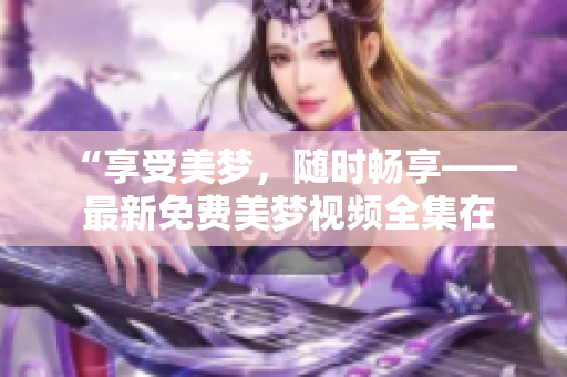“享受美梦，随时畅享—— 最新免费美梦视频全集在线观看”