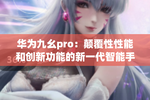 华为九幺pro：颠覆性性能和创新功能的新一代智能手机(1)