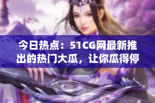 今日热点：51CG网最新推出的热门大瓜，让你瓜得停不下来(1)