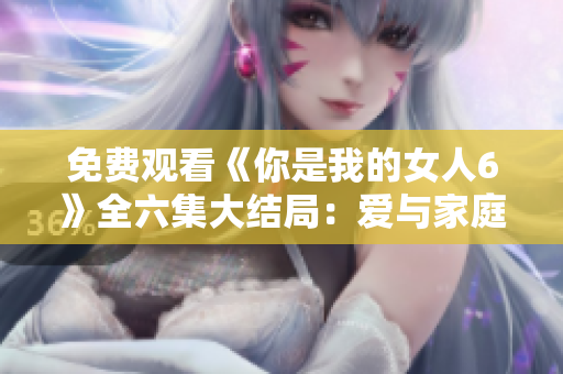 免费观看《你是我的女人6》全六集大结局：爱与家庭的抉择