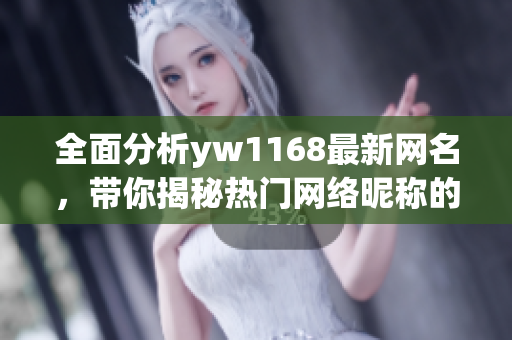 全面分析yw1168最新网名，带你揭秘热门网络昵称的奥秘