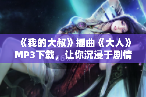 《我的大叔》插曲《大人》MP3下载，让你沉浸于剧情中的情感交织之中