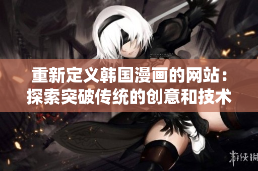 重新定义韩国漫画的网站：探索突破传统的创意和技术！