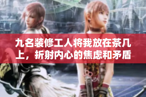 九名装修工人将我放在茶几上，折射内心的焦虑和矛盾 