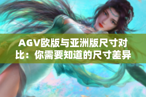 AGV欧版与亚洲版尺寸对比：你需要知道的尺寸差异