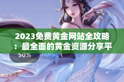 2023免费黄金网站全攻略：最全面的黄金资源分享平台大汇总