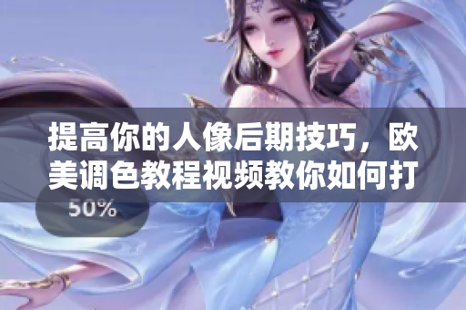 提高你的人像后期技巧，欧美调色教程视频教你如何打造完美照片