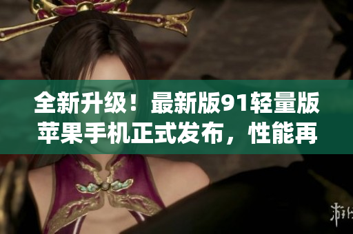 全新升级！最新版91轻量版苹果手机正式发布，性能再进一步突破！(1)
